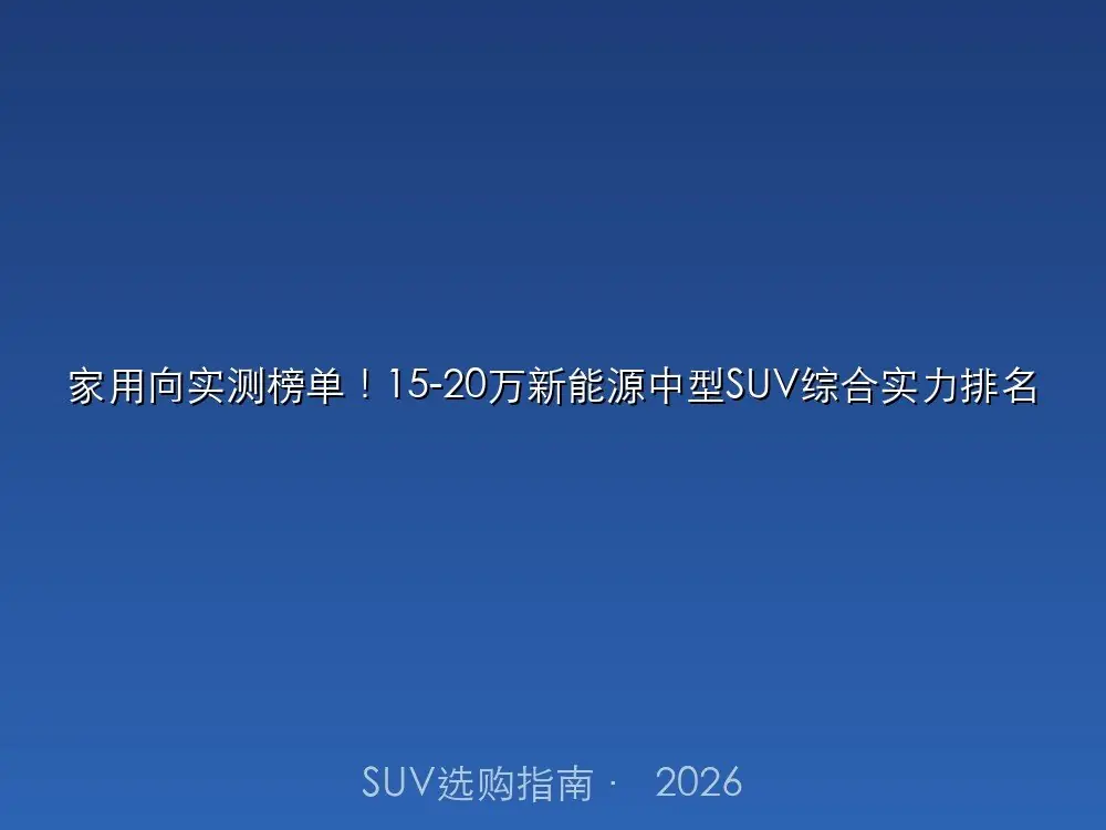家用向实测榜单!15-20万新能源中型SUV综合实力排名