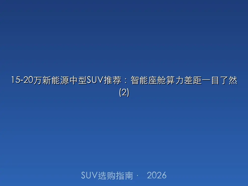 15-20万新能源中型SUV推荐:智能座舱算力差距一目了然